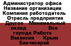 Администратор офиса › Название организации ­ Компания-работодатель › Отрасль предприятия ­ Другое › Минимальный оклад ­ 21 000 - Все города Работа » Вакансии   . Крым,Бахчисарай